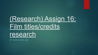 (Research) Assign 16:
Film titles/credits
research
BY ADAM AND ZAK
 