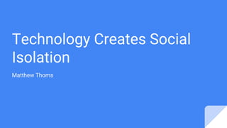 Technology Creates Social
Isolation
Matthew Thoms
 
