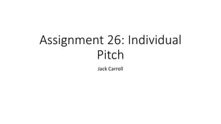 Assignment 26: Individual
Pitch
Jack Carroll
 