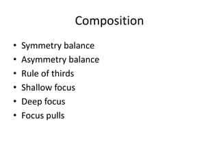 Composition
• Symmetry balance
• Asymmetry balance
• Rule of thirds
• Shallow focus
• Deep focus
• Focus pulls
 
