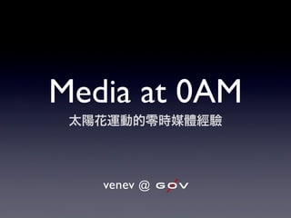Media at 0AM
太陽花運動的零時媒體經驗
venev
 