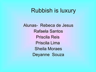 Rubbish is luxury Alunas-  Rebeca de Jesus Rafaela Santos Priscila Reis  Priscila Lima  Sheila Moraes Deyanne  Souza 