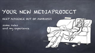 YOUR NEW MEDIAPROJECT
KEEP AUDIENCE OUT OF ANABIOSIS
!
some rules
and my experience
 