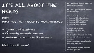 IT’S ALL ABOUT THE
NEEDS
WHY?
WHAT FOR THEY SHOULD BE YOUR AUDIENCE?
!
Pyramid of Questions
Extremely concrete answers
Min...