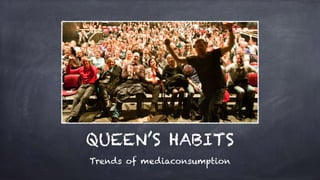 QUEEN’S HABITS
Trends of mediaconsumption
 