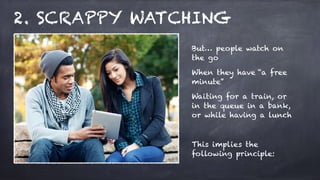 2. SCRAPPY WATCHING
But… people watch on
the go
When they have “a free
minute”
Waiting for a train, or
in the queue in a b...