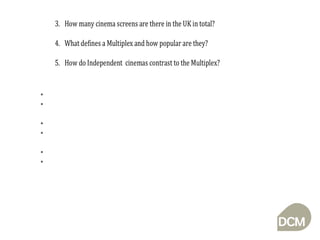There are 764 cinema sites in the uk There are 3,721 screens naionwide A multiplex is a new build cinema with 5 or more screens Multiplexes have grown to around 2/3rds of all screens these are smaller circuit screens Independent cinemas offer individuality and often a specialist audience  