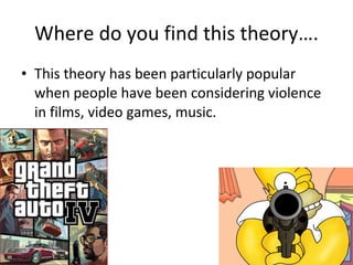 Where do you find this theory…. This theory has been particularly popular when people have been considering violence in films, video games, music.  