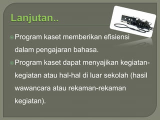  Program

kaset memberikan efisiensi

dalam pengajaran bahasa.
 Program

kaset dapat menyajikan kegiatan-

kegiatan atau hal-hal di luar sekolah (hasil
wawancara atau rekaman-rekaman
kegiatan).

 