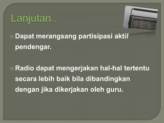  Dapat

merangsang partisipasi aktif

pendengar.
 Radio

dapat mengerjakan hal-hal tertentu

secara lebih baik bila dibandingkan
dengan jika dikerjakan oleh guru.

 