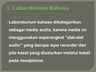  Laboratorium

bahasa dikategorikan

sebagai media audio, karena media ini
menggunakan seperangkat “alat-alat
audio” yang berupa tape recorder dan
pita kaset yang disalurkan melalui kabel
pada headphone.

 