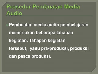  Pembuatan

media audio pembelajaran

memerlukan beberapa tahapan
kegiatan. Tahapan kegiatan
tersebut, yaitu pra-produksi, produksi,
dan pasca produksi.

 