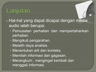  Hal-hal

yang dapat dicapai dengan media
audio ialah berupa:
• Pemusatan perhatian dan mempertahankan

•
•
•
•
•

perhatian.
Mengikuti pengarahan.
Melatih daya analisis.
Menentukan arti dan konteks.
Memilah informasi dan gagasan.
Merangkum , mengingat kembali dan
menggali informasi.

 