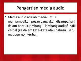 Pengertian media audio
• Media audio adalah media untuk
menyampaikan pesan yang akan disampaikan
dalam bentuk lambang – lambang auditif, baik
verbal (ke dalam kata–kata atau bahasa lisan)
maupun non verbal.
 
