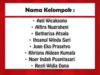 Nama Kelompok :
• Agil Wicaksono
• Alfira Nugraheni
• Betharisa Atsala
• Ihsanul Winda Sari
• Juan Eko Prasetyo
• Khrisna Aldean Kumala
• Noer Indah Puspitasari
• Resti Widia Dana
 