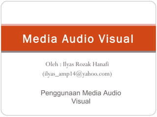 Oleh : Ilyas Rozak Hanafi
(ilyas_amp14@yahoo.com)
Media Audio Visual
Penggunaan Media Audio
Visual
 