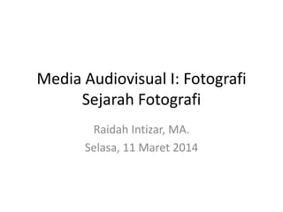 Media Audiovisual I: Fotografi
Sejarah Fotografi
Raidah Intizar, MA.
Selasa, 11 Maret 2014
 
