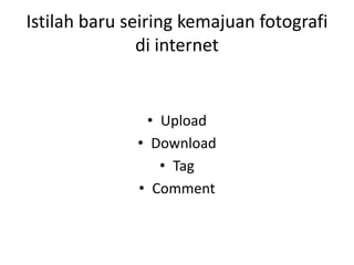 Istilah baru seiring kemajuan fotografi
di internet
• Upload
• Download
• Tag
• Comment
 