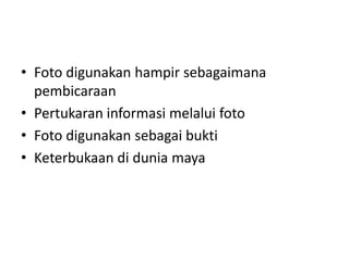 • Foto digunakan hampir sebagaimana
pembicaraan
• Pertukaran informasi melalui foto
• Foto digunakan sebagai bukti
• Keterbukaan di dunia maya
 