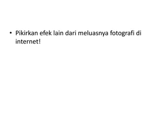 • Pikirkan efek lain dari meluasnya fotografi di
internet!
 
