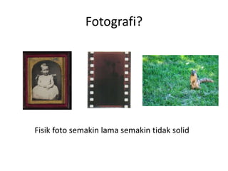Fotografi?
Fisik foto semakin lama semakin tidak solid
 