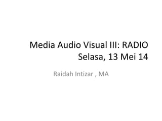 Media Audio Visual III: RADIO
Selasa, 13 Mei 14
Raidah Intizar , MA
 