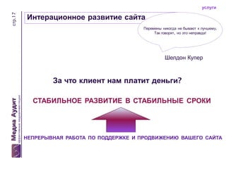 стр.17

услуги

Интерационное развитие сайта
Перемены никогда не бывают к лучшему.
Так говорят, но это неправда!

Шелдон Купер

За что клиент нам платит деньги?
СТАБИЛЬНОЕ РАЗВИТИЕ В СТАБИЛЬНЫЕ СРОКИ

НЕПРЕРЫВНАЯ РАБОТА ПО ПОДДЕРЖКЕ И ПРОДВИЖЕНИЮ ВАШЕГО САЙТА

 