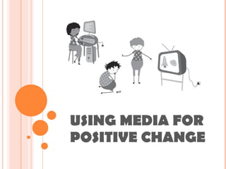 USING MEDIA FOR POSITIVE CHANGE 