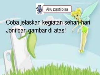 Coba jelaskan kegiatan sehari-hari
Joni dari gambar di atas!
 
