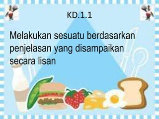 KD.1.1

Melakukan sesuatu berdasarkan
penjelasan yang disampaikan
secara lisan
 