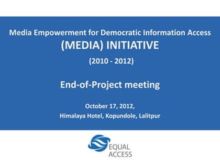 Media Empowerment for Democratic Information Access
             (MEDIA) INITIATIVE
                      (2010 - 2012)

            End-of-Project meeting
                    October 17, 2012,
            Himalaya Hotel, Kopundole, Lalitpur
 
