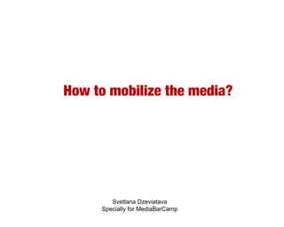 How to mobilize the media?




        Svetlana Dzeviatava
     Specially for MediaBarCamp
 