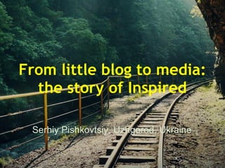 From little blog to media:
  the story of Inspired

 Serhiy Pishkovtsiy, Uzhgorod, Ukraine
 