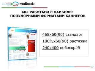 МЫ РАБОТАЕМ С НАИБОЛЕЕ
ПОПУЛЯРНЫМИ ФОРМАТАМИ БАННЕРОВ




            468х60(90) стандарт
            100%х60(90) растяжка
            240х400 небоскрѐб
 