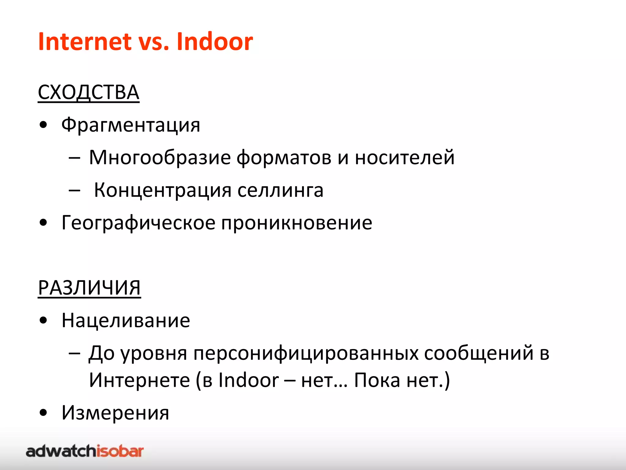 Internet vs. Indoor
СХОДСТВА
• Фрагментация
   – Многообразие форматов и носителей
   – Концентрация селлинга
• Географическое проникновение

РАЗЛИЧИЯ
• Нацеливание
   – До уровня персонифицированных сообщений в
     Интернете (в Indoor – нет… Пока нет.)
• Измерения
 