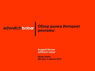 Обзор рынка Интернет
рекламы



Андрей Молев
AdWatch Isobar
Media Battle
Москва, 4 апреля 2013
 