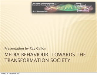 Presentation by Ray Gallon

    MEDIA BEHAVIOUR: TOWARDS THE
    TRANSFORMATION SOCIETY

Friday, 16 December 2011
 