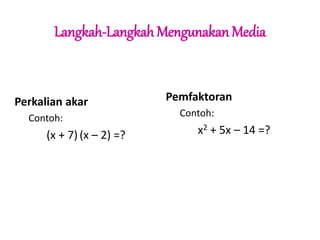 Langkah-Langkah Mengunakan Media 
Perkalian akar 
Contoh: 
(x + 7) (x – 2) =? 
Pemfaktoran 
Contoh: 
x2 + 5x – 14 =? 
 