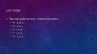 LIST ITEM
 Tipe-tipe pada list item - ordered list <ol> :
• “A” : A, B, C, …
• ”a” : a, b, c, …
• ”I” : I, II, III, …
• ”i” : i, ii, iii, …
• ”1” : 1, 2, 3, …
 