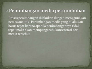 Proses penimbangan dilakukan dengan menggunakan
neraca analitik. Penimbangan media yang dilakukan
harus tepat karena apabila penimbangannya tidak
tepat maka akan mempengaruhi konsentrasi dari
media tersebut

 