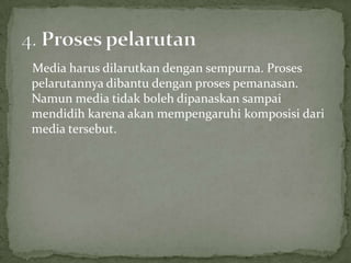 Media harus dilarutkan dengan sempurna. Proses
pelarutannya dibantu dengan proses pemanasan.
Namun media tidak boleh dipanaskan sampai
mendidih karena akan mempengaruhi komposisi dari
media tersebut.

 