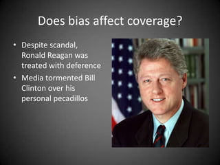 Does bias affect coverage?
• Despite scandal,
Ronald Reagan was
treated with deference
• Media tormented Bill
Clinton over his
personal pecadillos

 