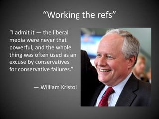“Working the refs”
“I admit it — the liberal
media were never that
powerful, and the whole
thing was often used as an
excuse by conservatives
for conservative failures.”
— William Kristol

 