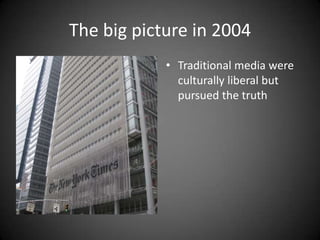 The big picture in 2004
• Traditional media were
culturally liberal but
pursued the truth

 