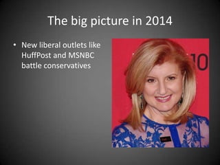 The big picture in 2014
• New liberal outlets like
HuffPost and MSNBC
battle conservatives

 
