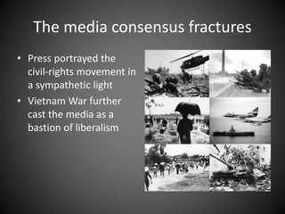 The media consensus fractures
• Press portrayed the
civil-rights movement in
a sympathetic light
• Vietnam War further
cast the media as a
bastion of liberalism
 