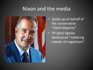 Nixon and the media
• Spoke up on behalf of
the conservative
“Silent Majority”
• VP Spiro Agnew
denounced “nattering
nabobs of negativism”
 