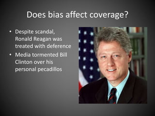 Does bias affect coverage?
• Despite scandal,
Ronald Reagan was
treated with deference
• Media tormented Bill
Clinton over his
personal pecadillos
 