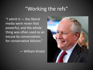 “Working the refs”
“I admit it — the liberal
media were never that
powerful, and the whole
thing was often used as an
excuse by conservatives
for conservative failures.”
— William Kristol
 