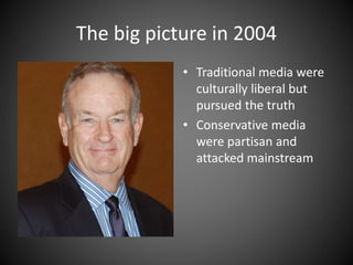 The big picture in 2004
• Traditional media were
culturally liberal but
pursued the truth
• Conservative media
were partisan and
attacked mainstream
 
